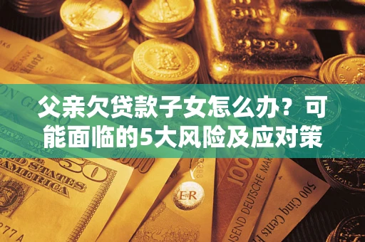 济南父亲欠贷款子女怎么办？可能面临的5大风险及应对策略