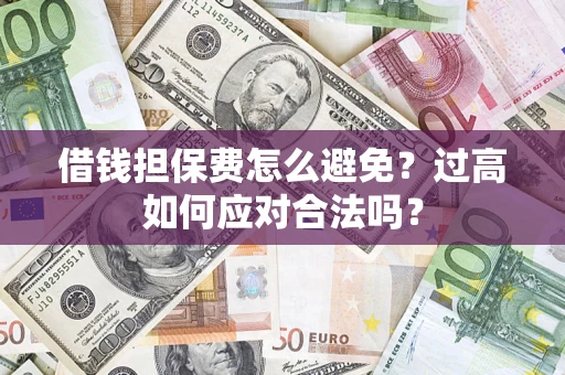 济南借钱担保费怎么避免？过高如何应对合法吗？
