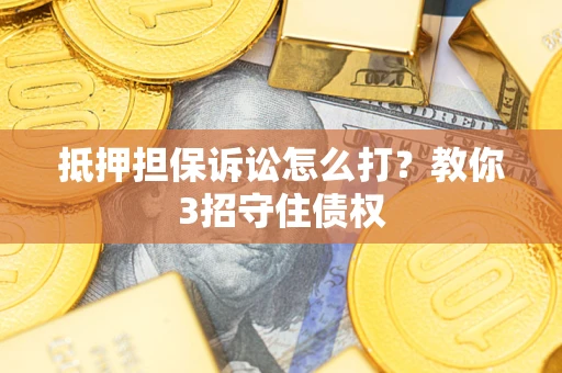 济南抵押担保诉讼怎么打？教你3招守住债权