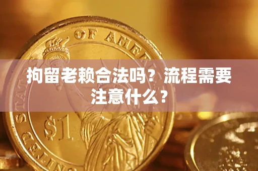 济南拘留老赖合法吗？流程需要注意什么？