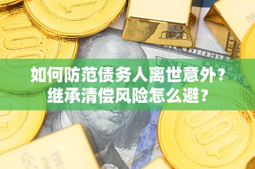 济南如何防范债务人离世意外？继承清偿风险怎么避？