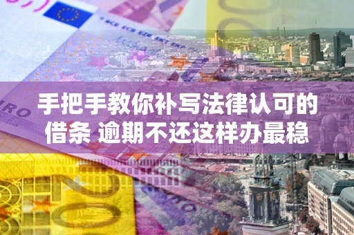 济南手把手教你补写法律认可的借条 逾期不还这样办最稳妥
