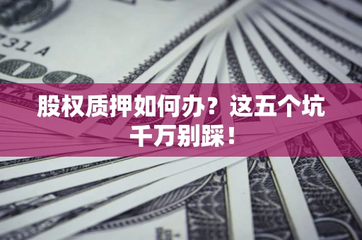 济南股权质押如何办？这五个坑千万别踩！