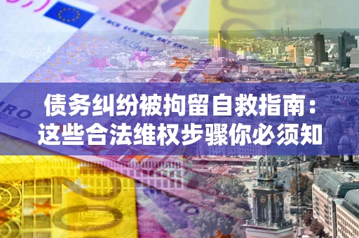 济南债务纠纷被拘留自救指南：这些合法维权步骤你必须知道！