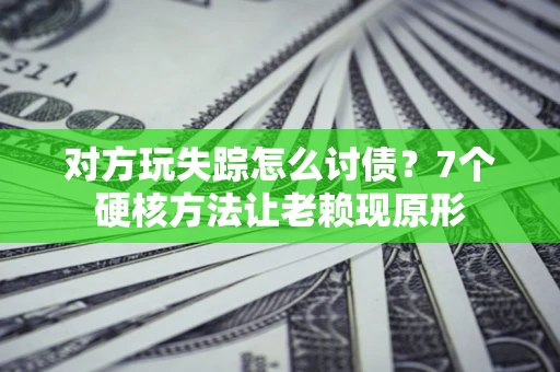济南对方玩失踪怎么讨债？7个硬核方法让老赖现原形