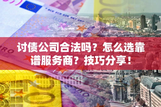 济南讨债公司合法吗？怎么选靠谱服务商？技巧分享！
