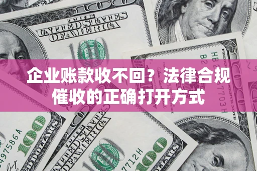 济南企业账款收不回？法律合规催收的正确打开方式