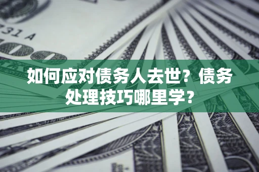 济南如何应对债务人去世？债务处理技巧哪里学？