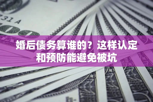 济南婚后债务算谁的？这样认定和预防能避免被坑