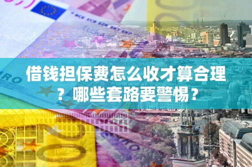 济南借钱担保费怎么收才算合理？哪些套路要警惕？