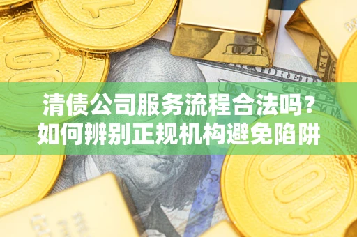 济南清债公司服务流程合法吗？如何辨别正规机构避免陷阱？