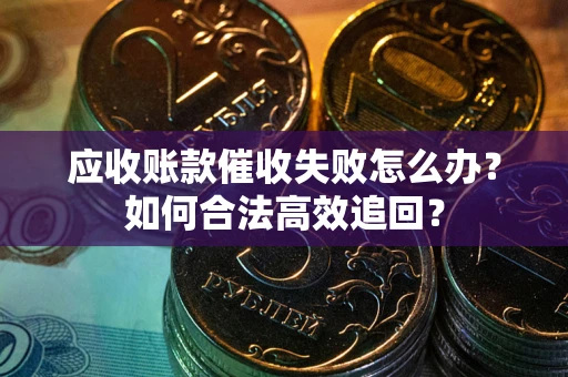 济南应收账款催收失败怎么办？如何合法高效追回？