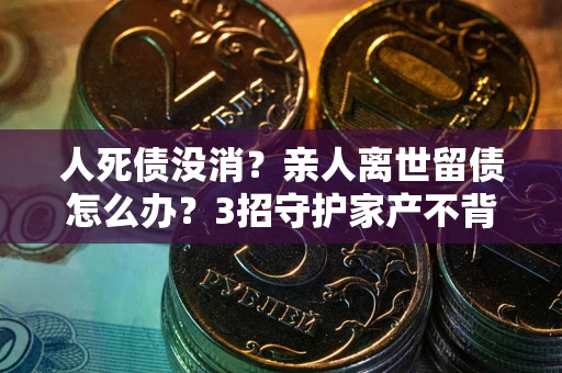 济南人死债没消？亲人离世留债怎么办？3招守护家产不背锅
