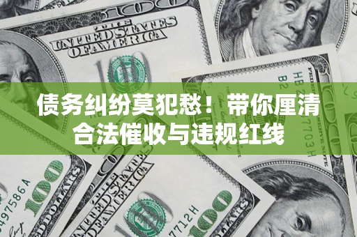 济南债务纠纷莫犯愁！带你厘清合法催收与违规红线