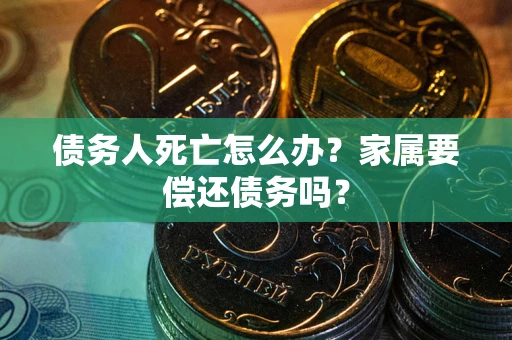 济南债务人死亡怎么办？家属要偿还债务吗？