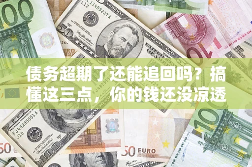 济南债务超期了还能追回吗？搞懂这三点，你的钱还没凉透
