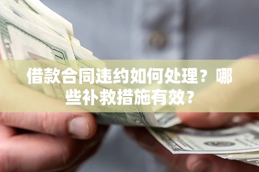 济南借款合同违约如何处理？哪些补救措施有效？