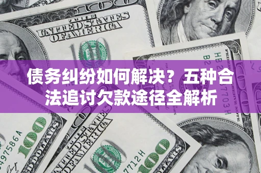 济南债务纠纷如何解决？五种合法追讨欠款途径全解析