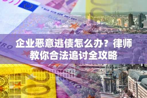 济南企业恶意逃债怎么办？律师教你合法追讨全攻略