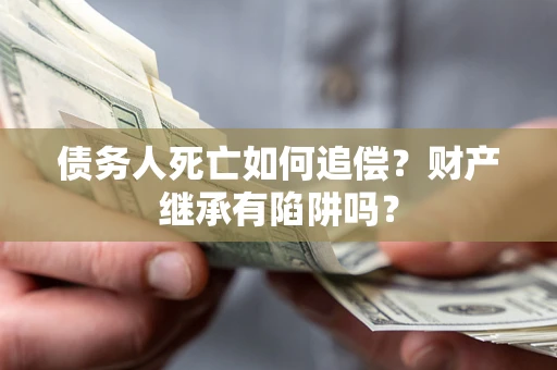 济南债务人死亡如何追偿？财产继承有陷阱吗？