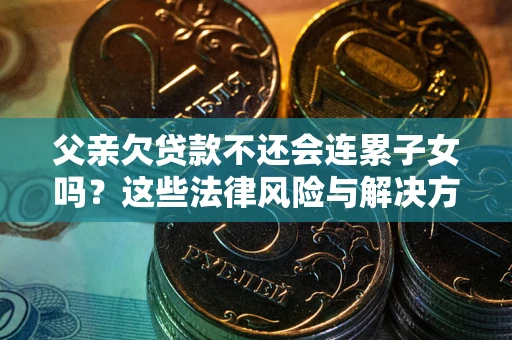 济南父亲欠贷款不还会连累子女吗？这些法律风险与解决方法要早知道！
