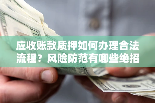 济南应收账款质押如何办理合法流程？风险防范有哪些绝招？