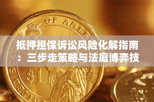 济南抵押担保诉讼风险化解指南：三步走策略与法庭博弈技巧