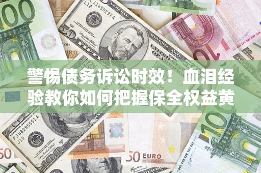 济南警惕债务诉讼时效！血泪经验教你如何把握保全权益黄金期