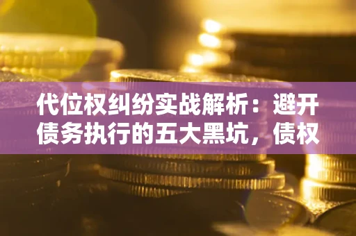 济南代位权纠纷实战解析：避开债务执行的五大黑坑，债权人必看指南