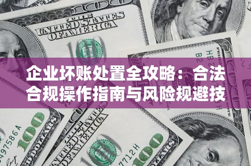 济南企业坏账处置全攻略：合法合规操作指南与风险规避技巧解析