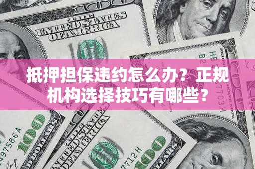 济南抵押担保违约怎么办？正规机构选择技巧有哪些？