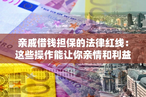济南亲戚借钱担保的法律红线：这些操作能让你亲情和利益两不误