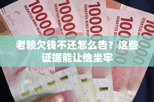 济南老赖欠钱不还怎么告？这些证据能让他坐牢