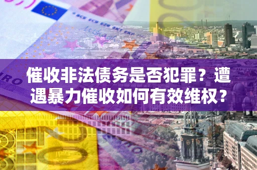 济南催收非法债务是否犯罪？遭遇暴力催收如何有效维权？