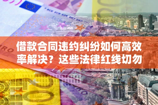 济南借款合同违约纠纷如何高效率解决？这些法律红线切勿触碰