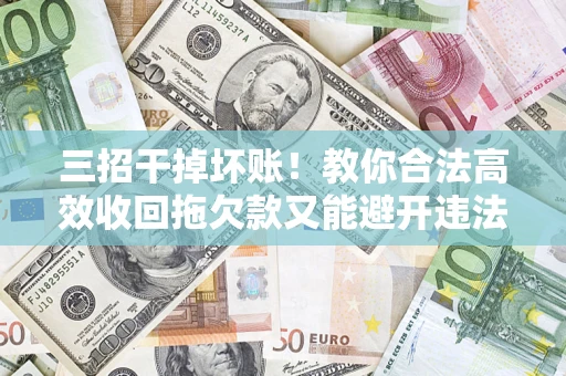 济南三招干掉坏账！教你合法高效收回拖欠款又能避开违法雷区
