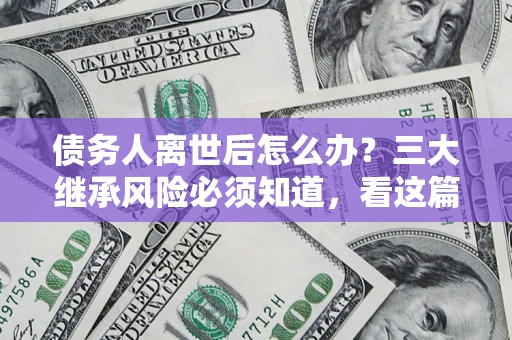 济南债务人离世后怎么办？三大继承风险必须知道，看这篇就够了