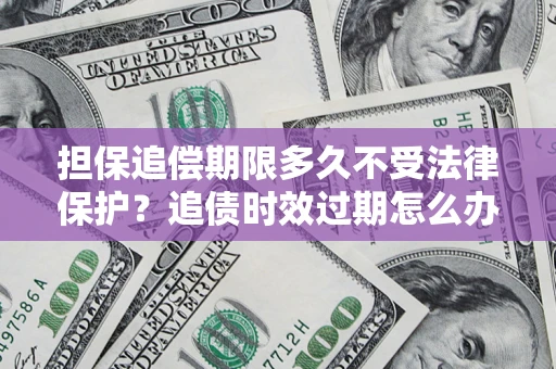 济南担保追偿期限多久不受法律保护？追债时效过期怎么办？