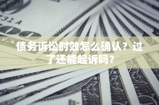 济南债务诉讼时效怎么确认？过了还能起诉吗？