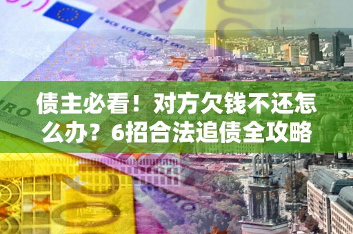 济南债主必看！对方欠钱不还怎么办？6招合法追债全攻略