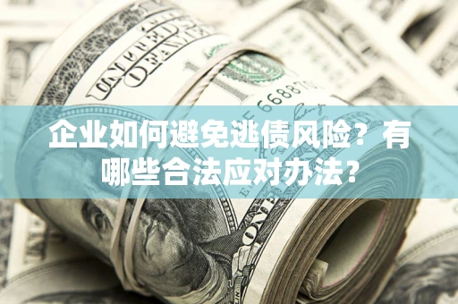 济南企业如何避免逃债风险？有哪些合法应对办法？
