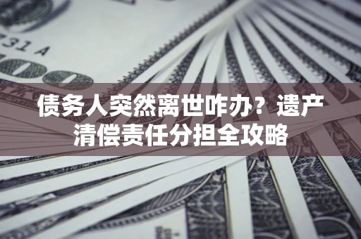 济南债务人突然离世咋办？遗产清偿责任分担全攻略