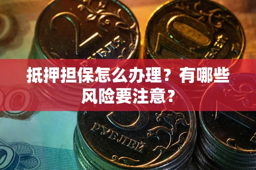 济南抵押担保怎么办理？有哪些风险要注意？