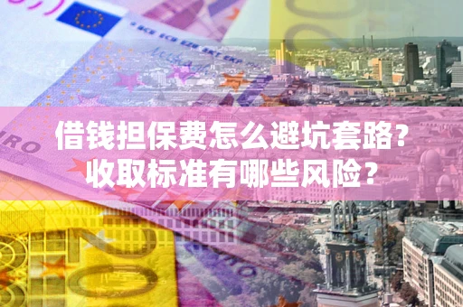 济南借钱担保费怎么避坑套路？收取标准有哪些风险？