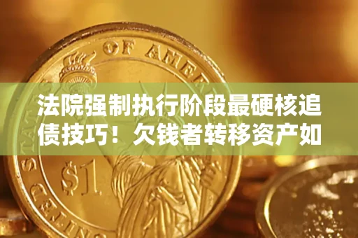 济南法院强制执行阶段最硬核追债技巧！欠钱者转移资产如何破解？