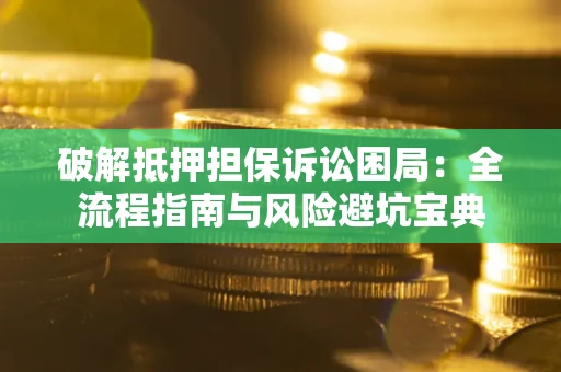 济南破解抵押担保诉讼困局:全流程指南与风险避坑宝典 济南破解抵押担保诉讼困局:全流程指南与风险避坑宝典