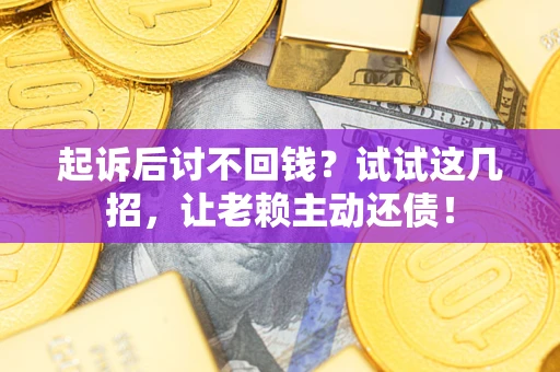 济南起诉后讨不回钱？试试这几招，让老赖主动还债！