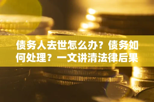 济南债务人去世怎么办？债务如何处理？一文讲清法律后果