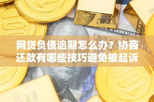 济南网贷负债逾期怎么办？协商还款有哪些技巧避免被起诉？