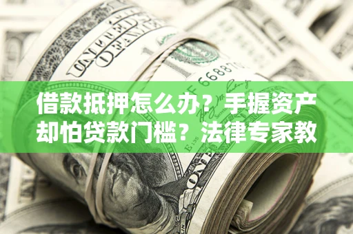 济南借款抵押怎么办？手握资产却怕贷款门槛？法律专家教你办抵押不踩坑